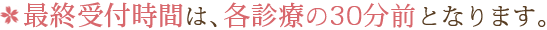 最終受付時間は、各診療の30分前となります。