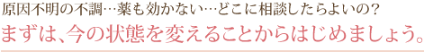 原因不明の不調…薬も効かない…どこに相談したらよいの?まずは、今の状態を変えることからはじめましょう。